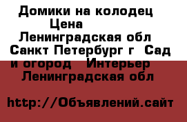 Домики на колодец › Цена ­ 9 000 - Ленинградская обл., Санкт-Петербург г. Сад и огород » Интерьер   . Ленинградская обл.